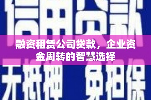 临沧融资租赁公司贷款，企业资金周转的智慧选择