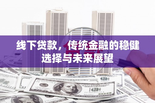 临沧线下贷款，传统金融的稳健选择与未来展望