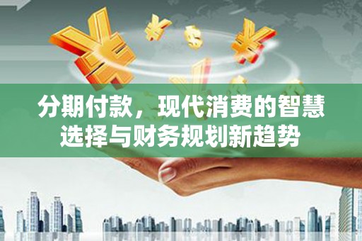 临沧分期付款，现代消费的智慧选择与财务规划新趋势
