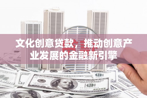临沧文化创意贷款，推动创意产业发展的金融新引擎