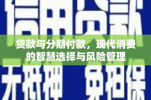 临沧贷款与分期付款，现代消费的智慧选择与风险管理