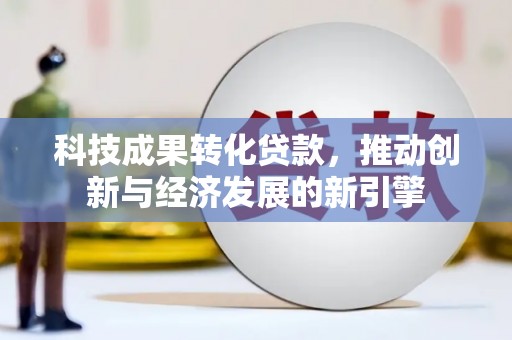 临沧科技成果转化贷款，推动创新与经济发展的新引擎