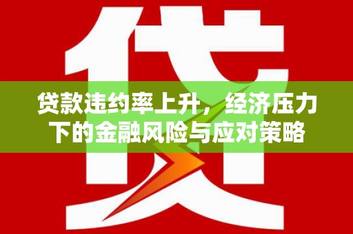 临沧贷款违约率上升，经济压力下的金融风险与应对策略