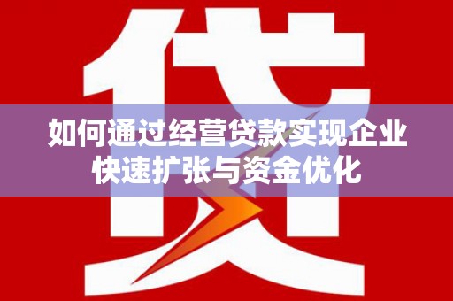 临沧如何通过经营贷款实现企业快速扩张与资金优化