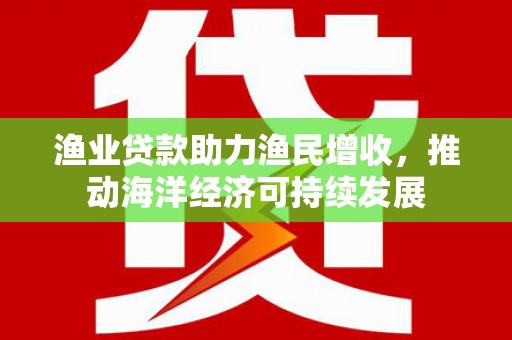 临沧渔业贷款助力渔民增收，推动海洋经济可持续发展