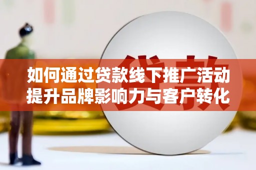 临沧如何通过贷款线下推广活动提升品牌影响力与客户转化率