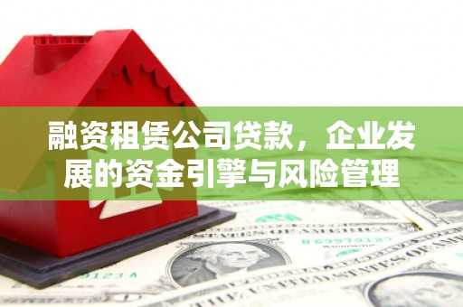 临沧融资租赁公司贷款，企业发展的资金引擎与风险管理