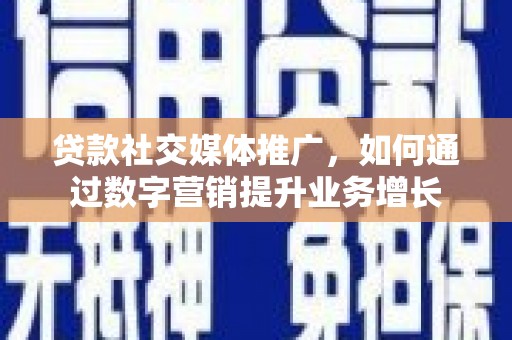 临沧贷款社交媒体推广，如何通过数字营销提升业务增长