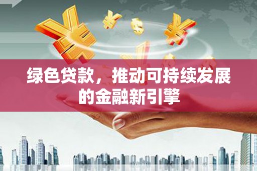 临沧绿色贷款，推动可持续发展的金融新引擎