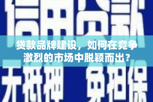 临沧贷款品牌建设，如何在竞争激烈的市场中脱颖而出？