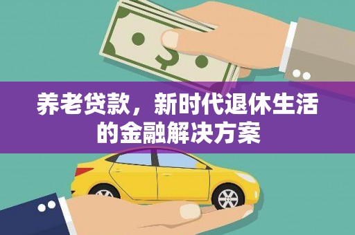 临沧养老贷款，新时代退休生活的金融解决方案