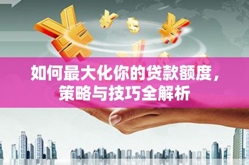 临沧如何最大化你的贷款额度，策略与技巧全解析