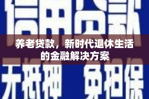 临沧养老贷款，新时代退休生活的金融解决方案