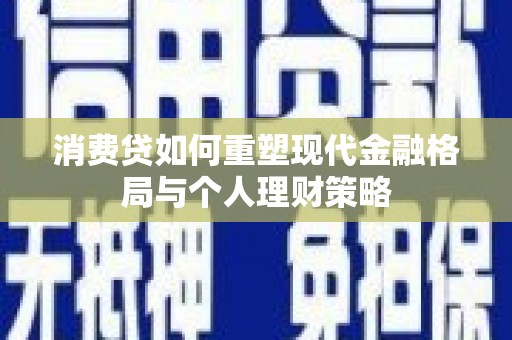 临沧消费贷如何重塑现代金融格局与个人理财策略