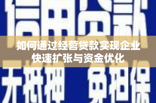 临沧如何通过经营贷款实现企业快速扩张与资金优化