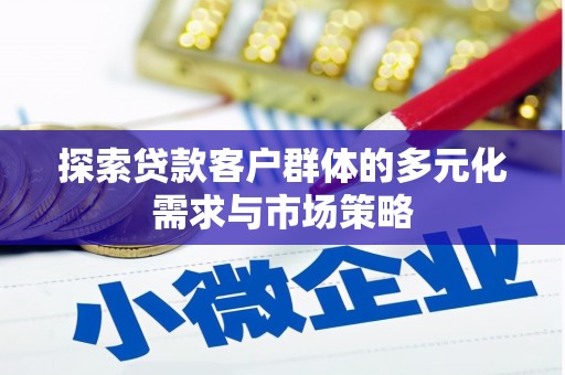 临沧探索贷款客户群体的多元化需求与市场策略