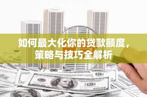 临沧如何最大化你的贷款额度，策略与技巧全解析