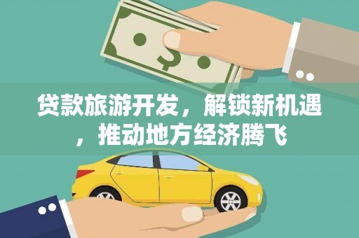 临沧贷款旅游开发，解锁新机遇，推动地方经济腾飞