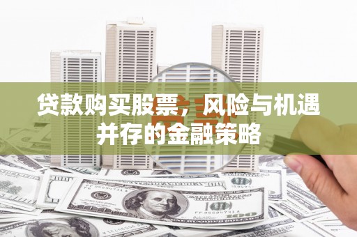 临沧贷款购买股票，风险与机遇并存的金融策略
