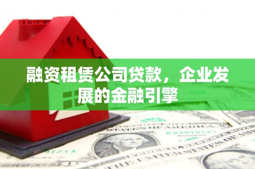 临沧融资租赁公司贷款，企业发展的金融引擎