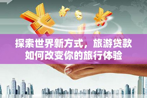 临沧探索世界新方式，旅游贷款如何改变你的旅行体验