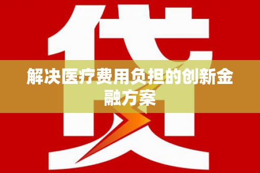 临沧解决医疗费用负担的创新金融方案