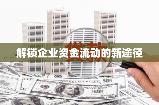 临沧解锁企业资金流动的新途径