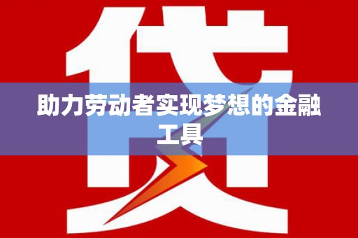 临沧助力劳动者实现梦想的金融工具