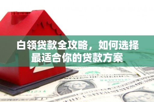临沧白领贷款全攻略，如何选择最适合你的贷款方案