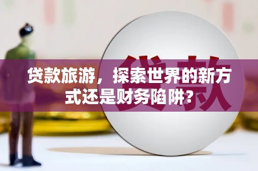 临沧贷款旅游，探索世界的新方式还是财务陷阱？