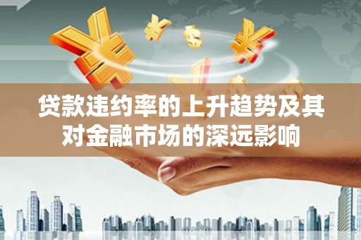 临沧贷款违约率的上升趋势及其对金融市场的深远影响