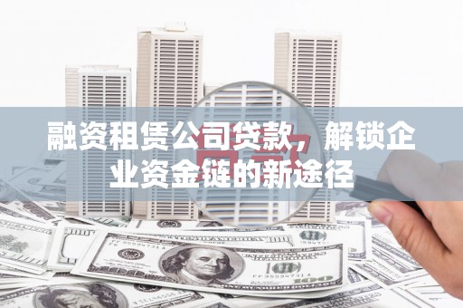 临沧融资租赁公司贷款，解锁企业资金链的新途径
